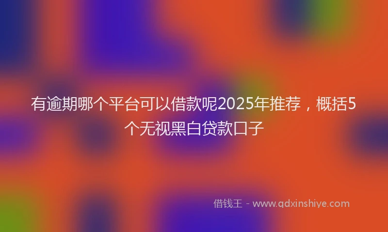 有逾期哪个平台可以借款呢2025年推荐，概括5个无视黑白贷款口子