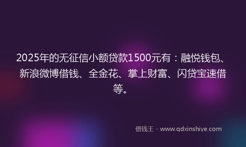 2025年的无征信小额贷款1500元有：融悦钱包、新浪微博借钱、全金花、掌上财富、闪贷宝速借等。