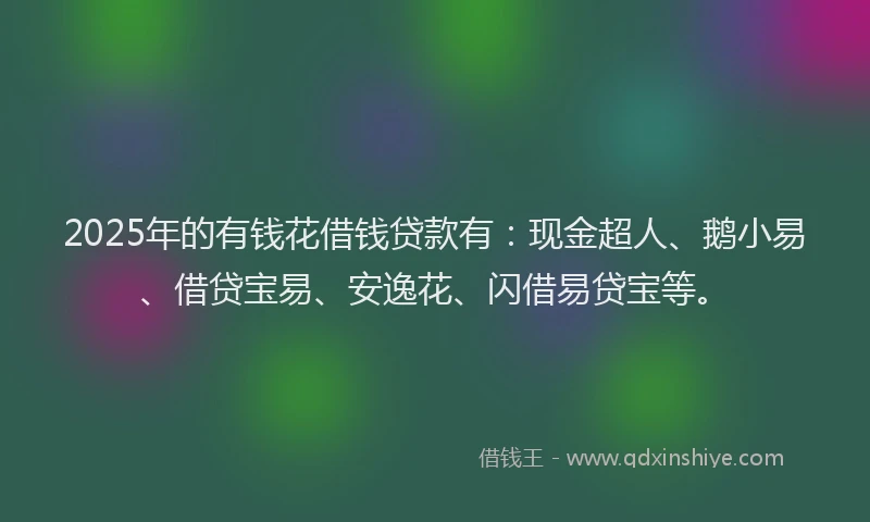 2025年的有钱花借钱贷款有：现金超人、鹅小易、借贷宝易、安逸花、闪借易贷宝等。