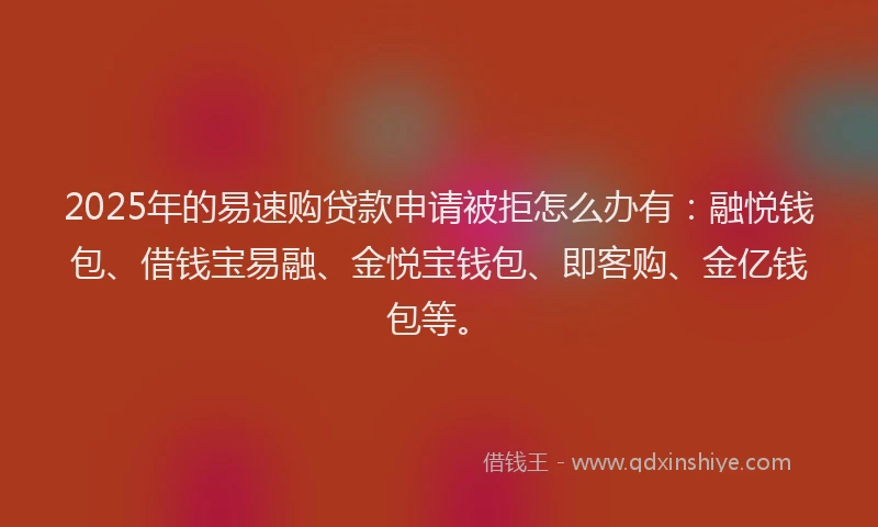 2025年的易速购贷款申请被拒怎么办有：融悦钱包、借钱宝易融、金悦宝钱包、即客购、金亿钱包等。