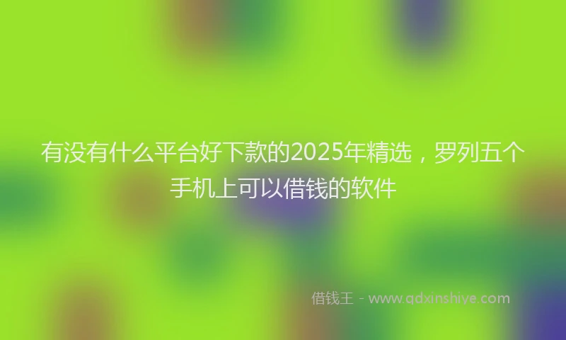 有没有什么平台好下款的2025年精选，罗列五个手机上可以借钱的软件