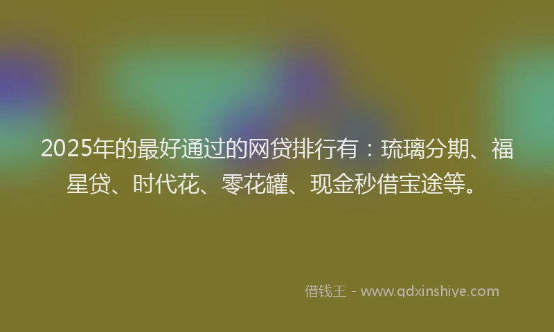 2025年的最好通过的网贷排行有：琉璃分期、福星贷、时代花、零花罐、现金秒借宝途等。