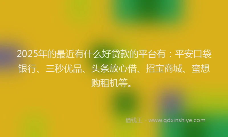 2025年的最近有什么好贷款的平台有：平安口袋银行、三秒优品、头条放心借、招宝商城、蛮想购租机等。
