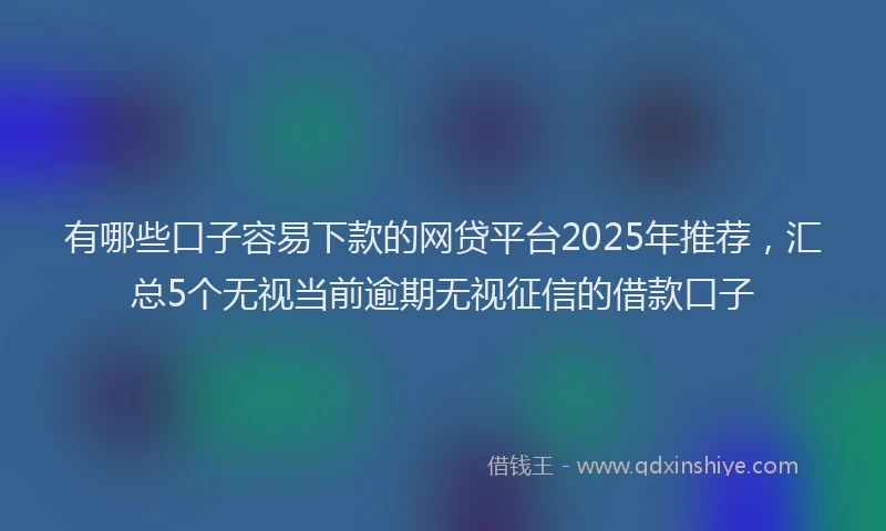 有哪些口子容易下款的网贷平台2025年推荐，汇总5个无视当前逾期无视征信的借款口子