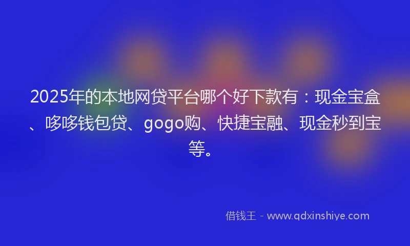 2025年的本地网贷平台哪个好下款有：现金宝盒、哆哆钱包贷、gogo购、快捷宝融、现金秒到宝等。