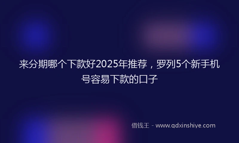 来分期哪个下款好2025年推荐，罗列5个新手机号容易下款的口子