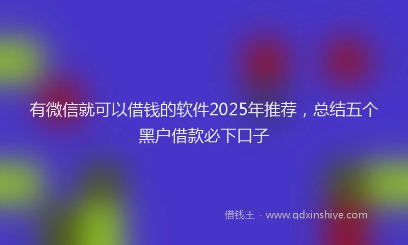 有微信就可以借钱的软件2025年推荐，总结五个黑户借款必下口子
