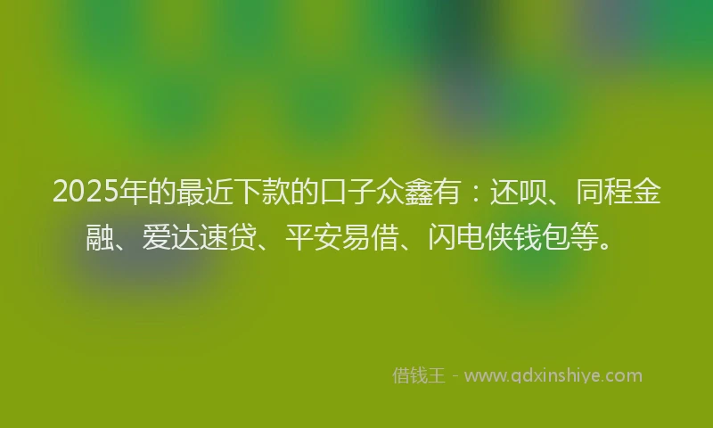 2025年的最近下款的口子众鑫有：还呗、同程金融、爱达速贷、平安易借、闪电侠钱包等。