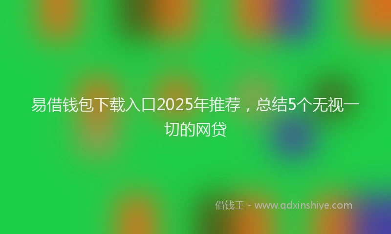 易借钱包下载入口2025年推荐，总结5个无视一切的网贷