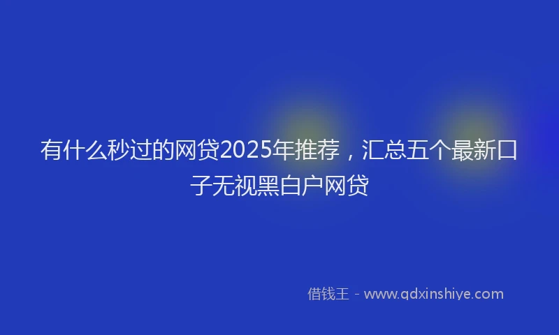 有什么秒过的网贷2025年推荐，汇总五个最新口子无视黑白户网贷