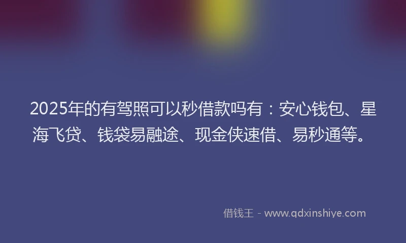 2025年的有驾照可以秒借款吗有：安心钱包、星海飞贷、钱袋易融途、现金侠速借、易秒通等。