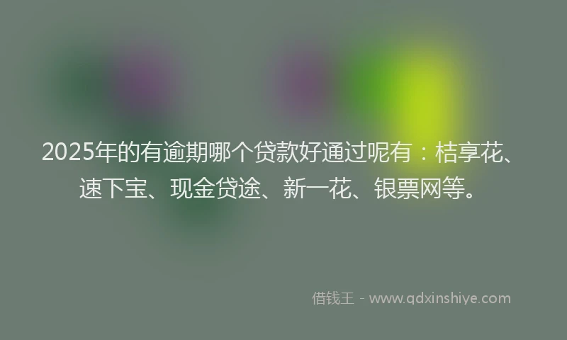 2025年的有逾期哪个贷款好通过呢有：桔享花、速下宝、现金贷途、新一花、银票网等。
