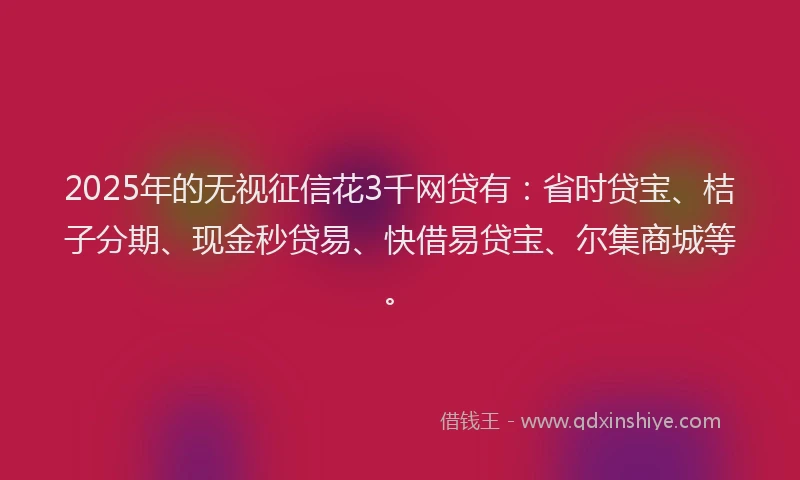 2025年的无视征信花3千网贷有：省时贷宝、桔子分期、现金秒贷易、快借易贷宝、尔集商城等。