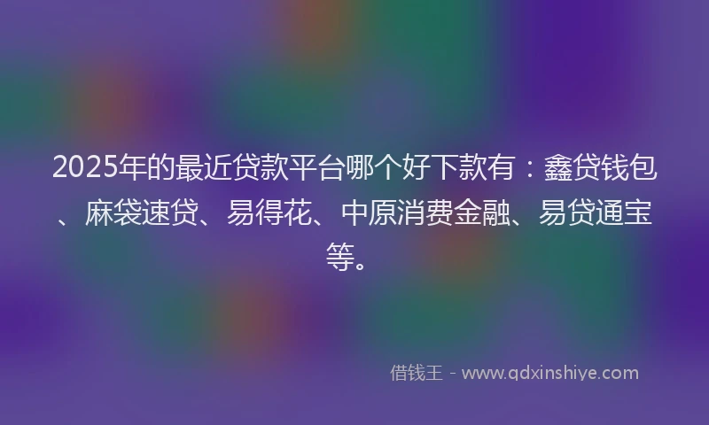 2025年的最近贷款平台哪个好下款有：鑫贷钱包、麻袋速贷、易得花、中原消费金融、易贷通宝等。