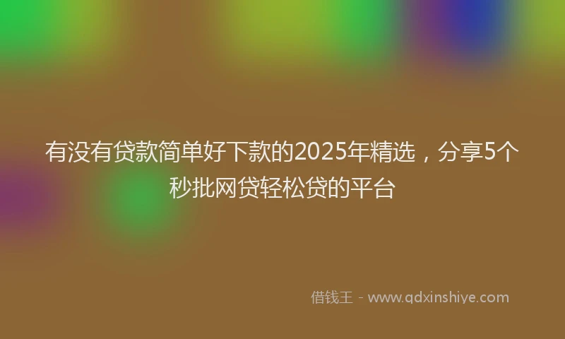 有没有贷款简单好下款的2025年精选，分享5个秒批网贷轻松贷的平台