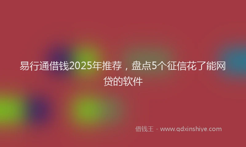 易行通借钱2025年推荐，盘点5个征信花了能网贷的软件