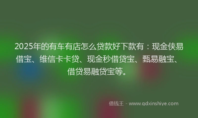 2025年的有车有店怎么贷款好下款有：现金侠易借宝、维信卡卡贷、现金秒借贷宝、甄易融宝、借贷易融贷宝等。