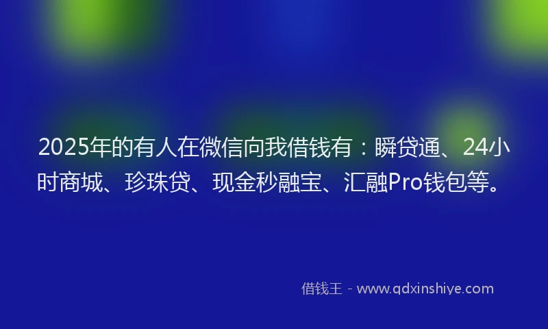 2025年的有人在微信向我借钱有：瞬贷通、24小时商城、珍珠贷、现金秒融宝、汇融Pro钱包等。