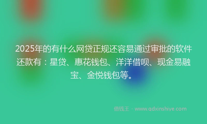 2025年的有什么网贷正规还容易通过审批的软件还款有：星贷、惠花钱包、洋洋借呗、现金易融宝、金悦钱包等。