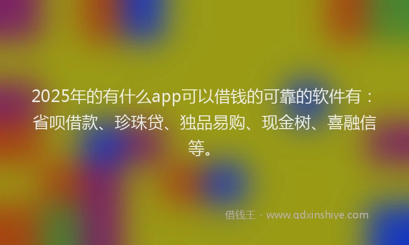 2025年的有什么app可以借钱的可靠的软件有：省呗借款、珍珠贷、独品易购、现金树、喜融信等。