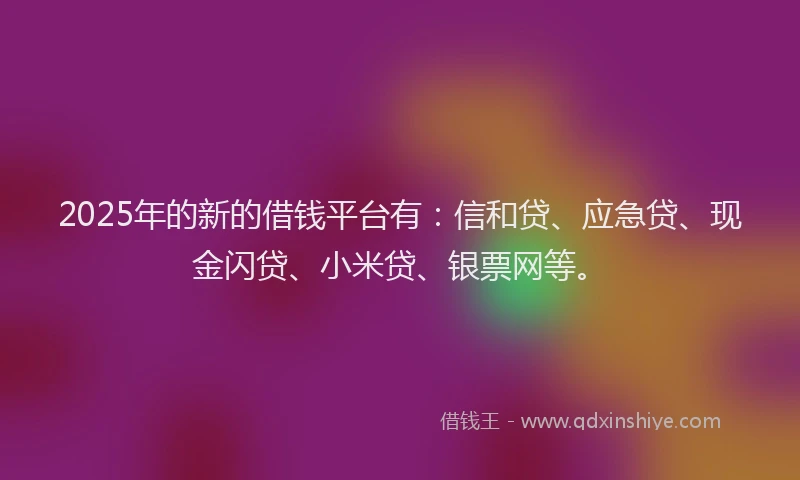 2025年的新的借钱平台有：信和贷、应急贷、现金闪贷、小米贷、银票网等。