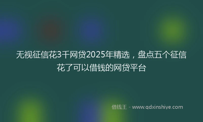 无视征信花3千网贷2025年精选，盘点五个征信花了可以借钱的网贷平台