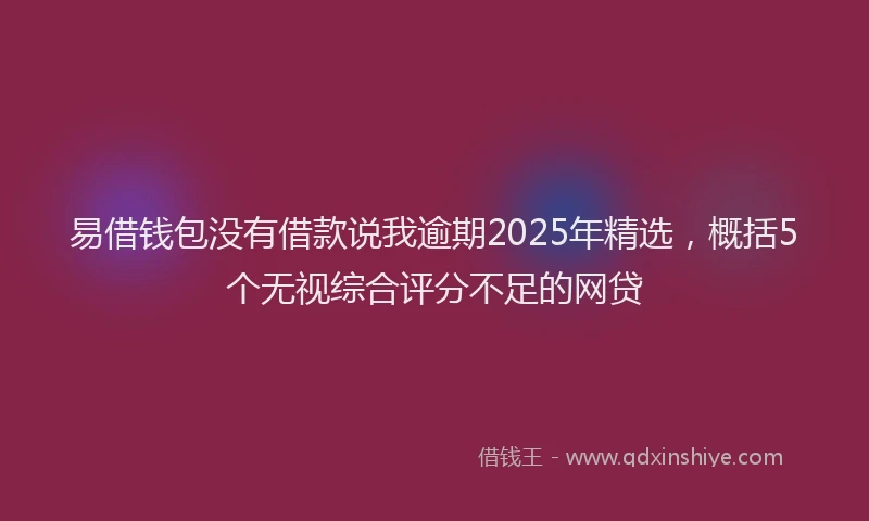 易借钱包没有借款说我逾期2025年精选，概括5个无视综合评分不足的网贷