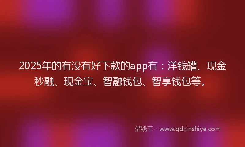 2025年的有没有好下款的app有：洋钱罐、现金秒融、现金宝、智融钱包、智享钱包等。