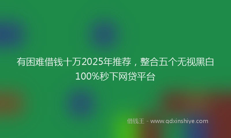 有困难借钱十万2025年推荐，整合五个无视黑白100%秒下网贷平台
