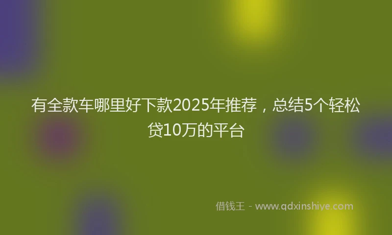 有全款车哪里好下款2025年推荐，总结5个轻松贷10万的平台