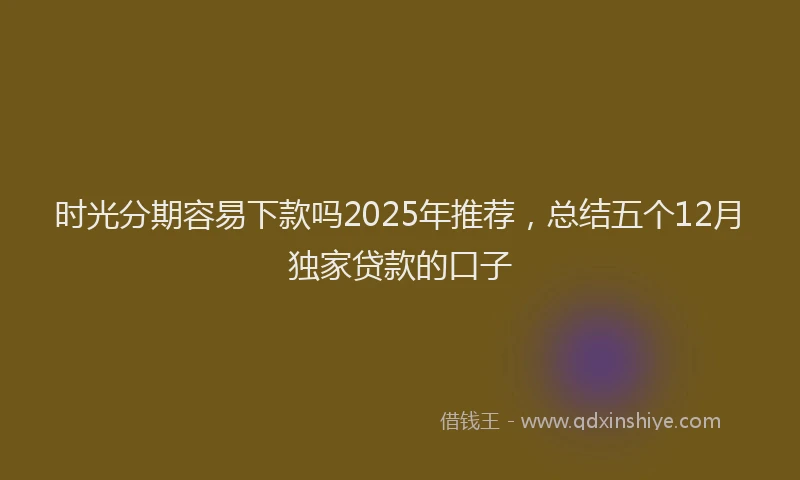 时光分期容易下款吗2025年推荐，总结五个12月独家贷款的口子