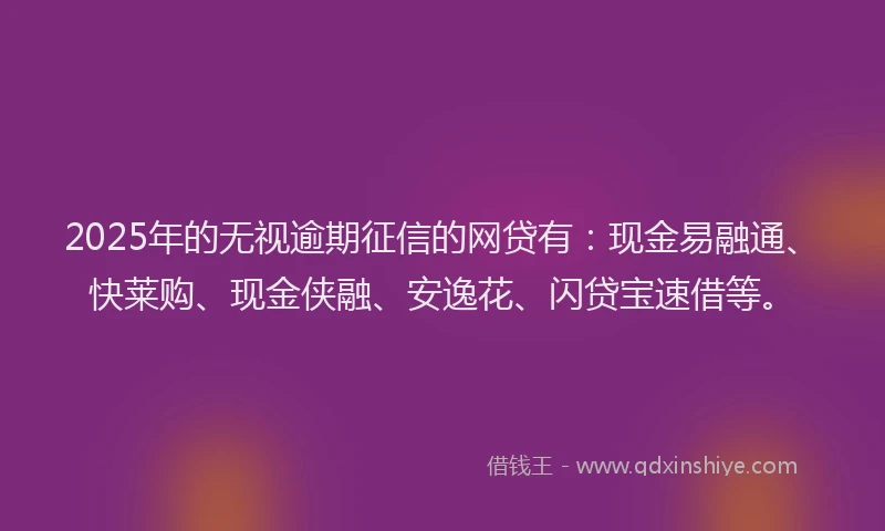 2025年的无视逾期征信的网贷有：现金易融通、快莱购、现金侠融、安逸花、闪贷宝速借等。