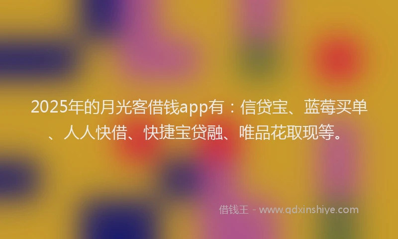 2025年的月光客借钱app有：信贷宝、蓝莓买单、人人快借、快捷宝贷融、唯品花取现等。