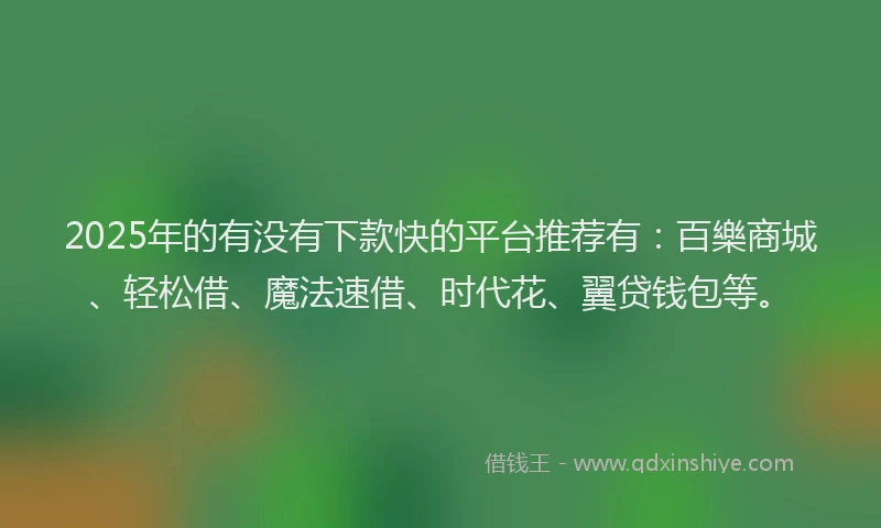 2025年的有没有下款快的平台推荐有：百樂商城、轻松借、魔法速借、时代花、翼贷钱包等。