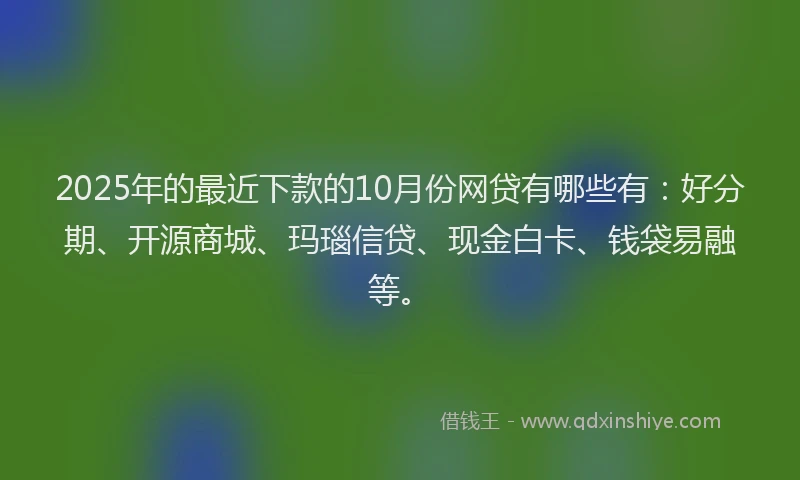 2025年的最近下款的10月份网贷有哪些有：好分期、开源商城、玛瑙信贷、现金白卡、钱袋易融等。