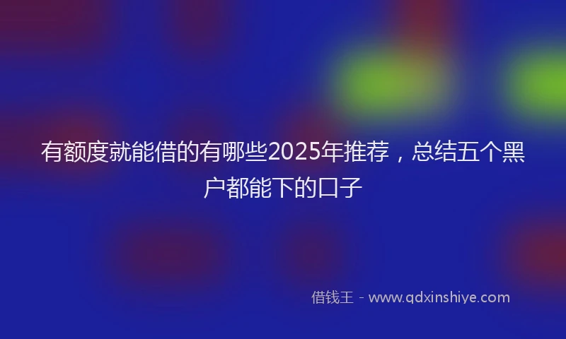 有额度就能借的有哪些2025年推荐，总结五个黑户都能下的口子