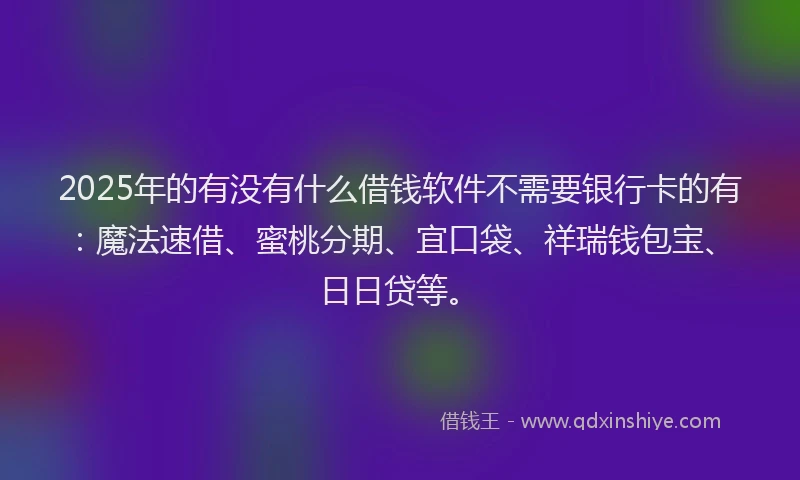 2025年的有没有什么借钱软件不需要银行卡的有：魔法速借、蜜桃分期、宜口袋、祥瑞钱包宝、日日贷等。
