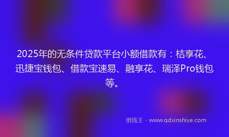 2025年的无条件贷款平台小额借款有：桔享花、迅捷宝钱包、借款宝速易、融享花、瑞泽Pro钱包等。