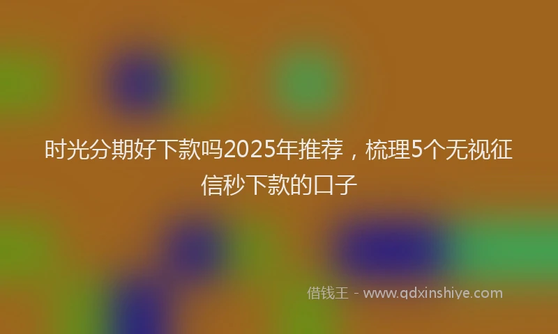 时光分期好下款吗2025年推荐，梳理5个无视征信秒下款的口子