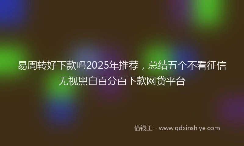 易周转好下款吗2025年推荐，总结五个不看征信无视黑白百分百下款网贷平台