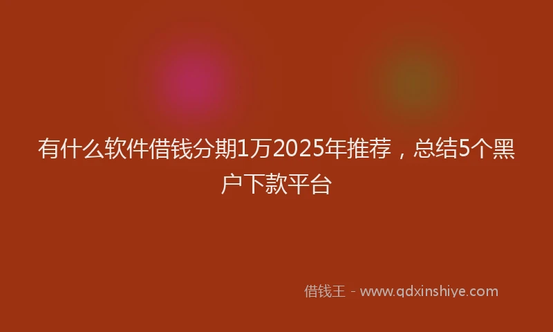 有什么软件借钱分期1万2025年推荐，总结5个黑户下款平台