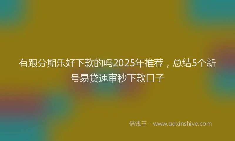 有跟分期乐好下款的吗2025年推荐，总结5个新号易贷速审秒下款口子