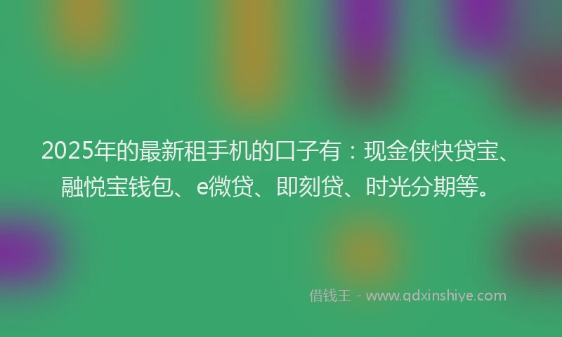 2025年的最新租手机的口子有：现金侠快贷宝、融悦宝钱包、e微贷、即刻贷、时光分期等。