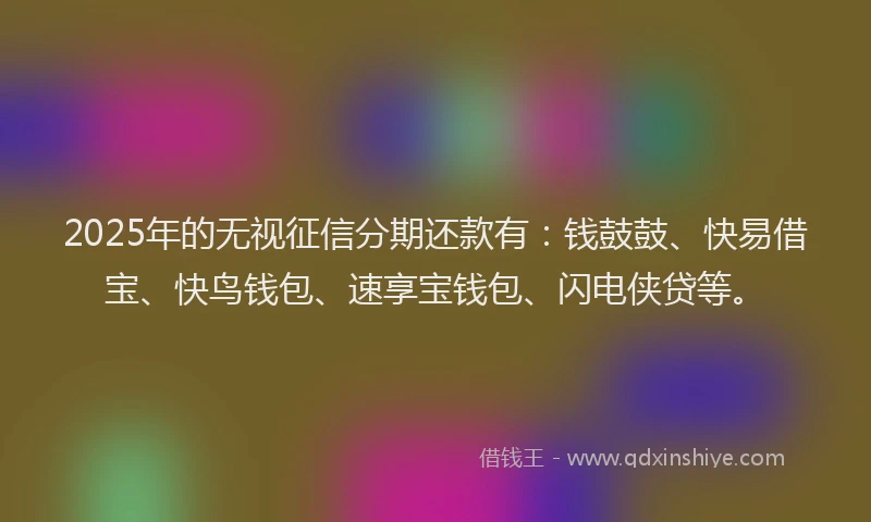 2025年的无视征信分期还款有：钱鼓鼓、快易借宝、快鸟钱包、速享宝钱包、闪电侠贷等。