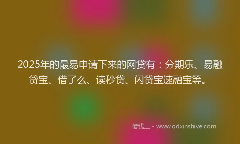 2025年的最易申请下来的网贷有：分期乐、易融贷宝、借了么、读秒贷、闪贷宝速融宝等。