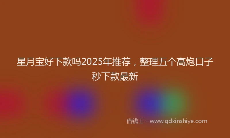 星月宝好下款吗2025年推荐，整理五个高炮口子秒下款最新