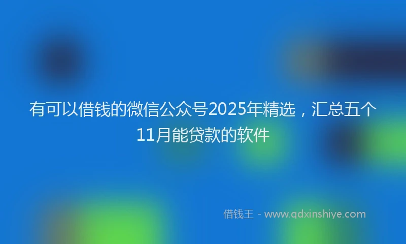 有可以借钱的微信公众号2025年精选，汇总五个11月能贷款的软件