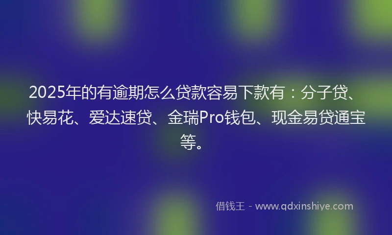 2025年的有逾期怎么贷款容易下款有：分子贷、快易花、爱达速贷、金瑞Pro钱包、现金易贷通宝等。