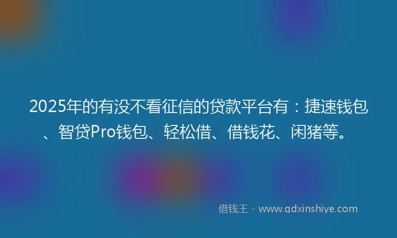 2025年的有没不看征信的贷款平台有：捷速钱包、智贷Pro钱包、轻松借、借钱花、闲猪等。