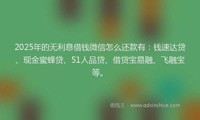 2025年的无利息借钱微信怎么还款有：钱速达贷、现金蜜蜂贷、51人品贷、借贷宝易融、飞融宝等。
